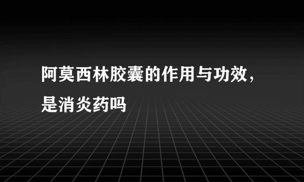 阿莫西林胶囊的作用与功效，是消炎药吗