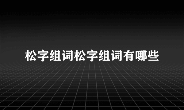 松字组词松字组词有哪些