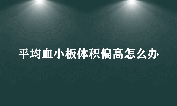 平均血小板体积偏高怎么办