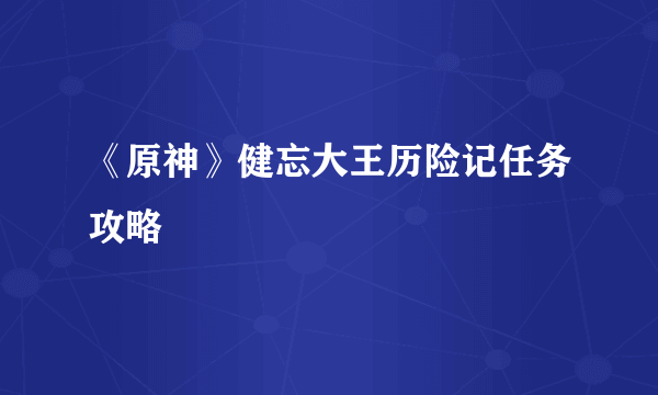 《原神》健忘大王历险记任务攻略