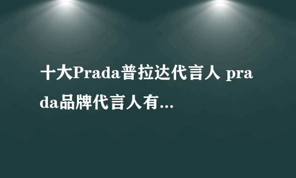 十大Prada普拉达代言人 prada品牌代言人有谁 普拉达中国代言人有哪些