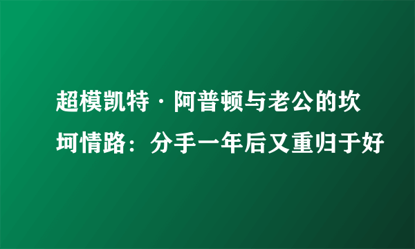 超模凯特·阿普顿与老公的坎坷情路：分手一年后又重归于好