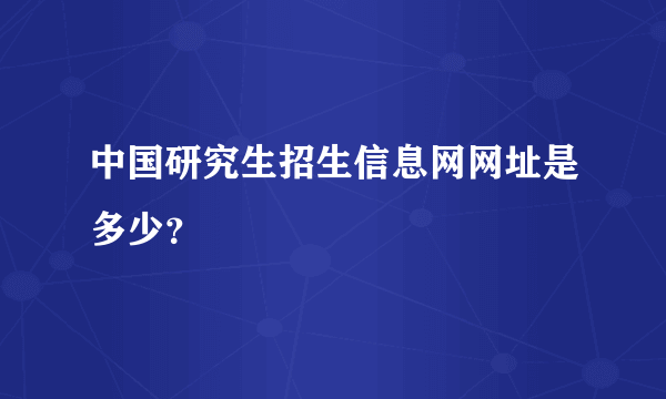 中国研究生招生信息网网址是多少？