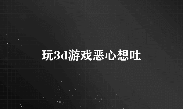 玩3d游戏恶心想吐