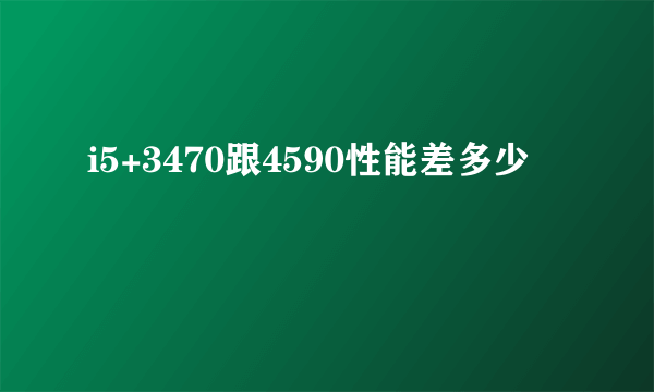 i5+3470跟4590性能差多少