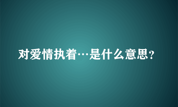 对爱情执着…是什么意思？