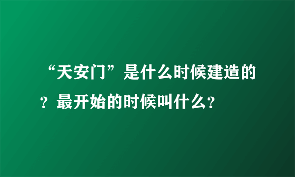 “天安门”是什么时候建造的？最开始的时候叫什么？