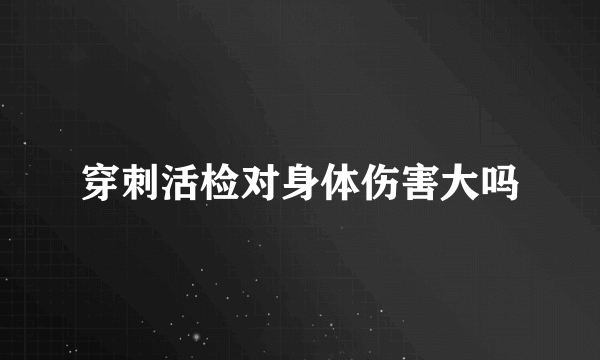 穿刺活检对身体伤害大吗