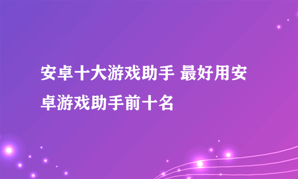 安卓十大游戏助手 最好用安卓游戏助手前十名