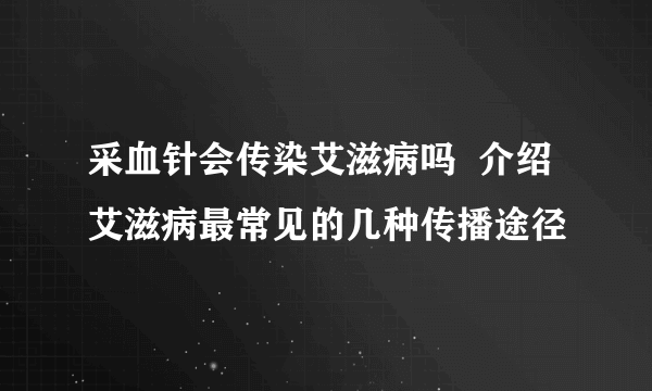 采血针会传染艾滋病吗  介绍艾滋病最常见的几种传播途径