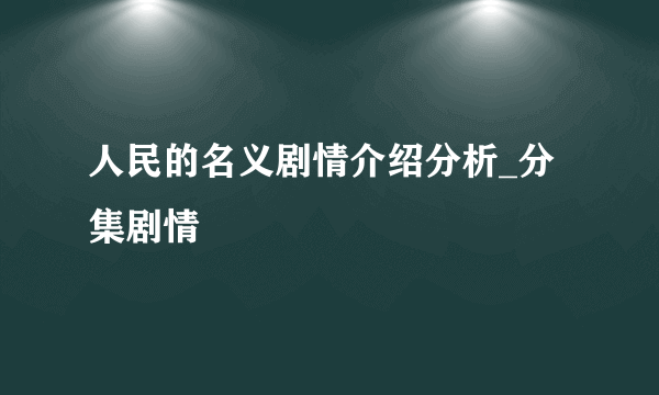 人民的名义剧情介绍分析_分集剧情