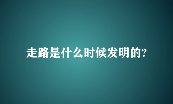 走路是什么时候发明的?