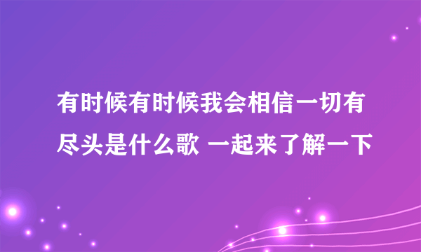 有时候有时候我会相信一切有尽头是什么歌 一起来了解一下