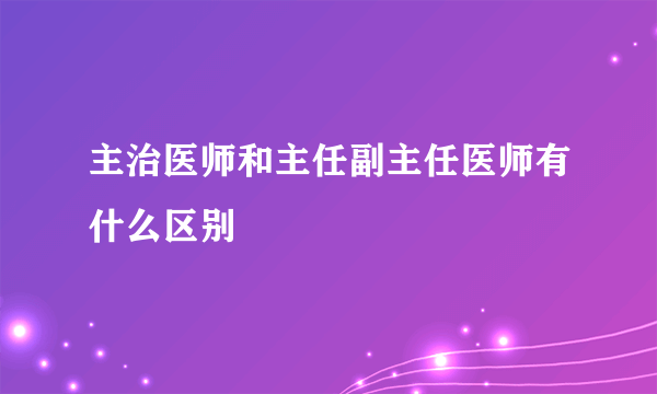 主治医师和主任副主任医师有什么区别