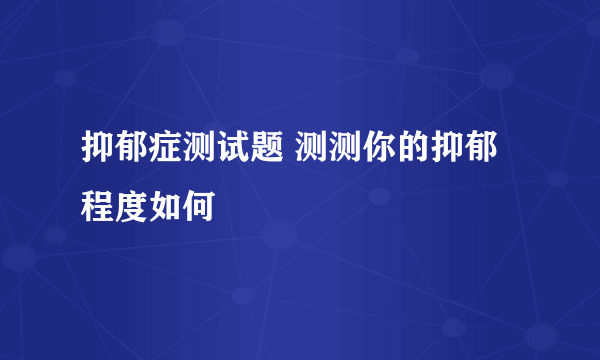 抑郁症测试题 测测你的抑郁程度如何