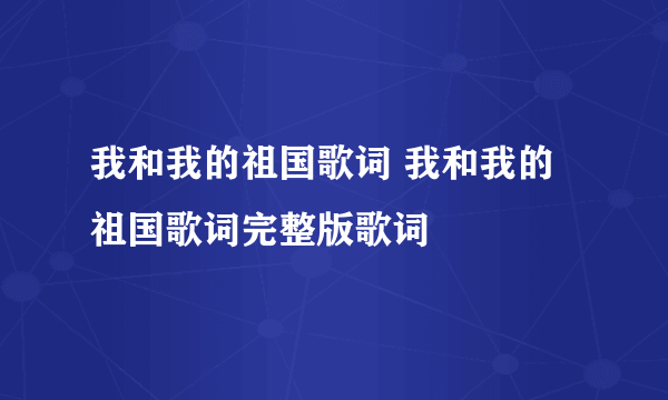 我和我的祖国歌词 我和我的祖国歌词完整版歌词