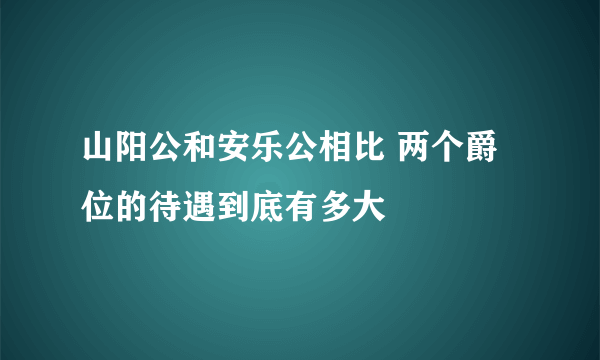 山阳公和安乐公相比 两个爵位的待遇到底有多大