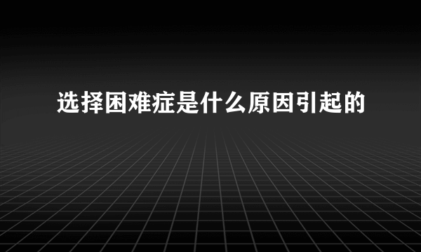 选择困难症是什么原因引起的