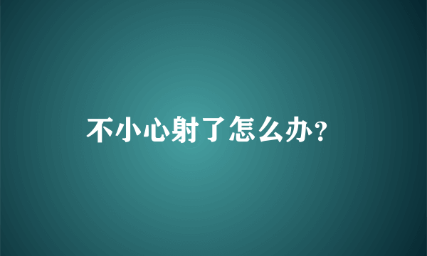 不小心射了怎么办？