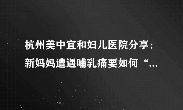 杭州美中宜和妇儿医院分享：新妈妈遭遇哺乳痛要如何“自救”？