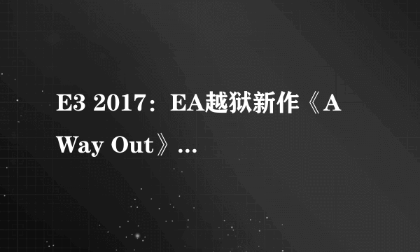 E3 2017：EA越狱新作《A Way Out》实机演示预告！