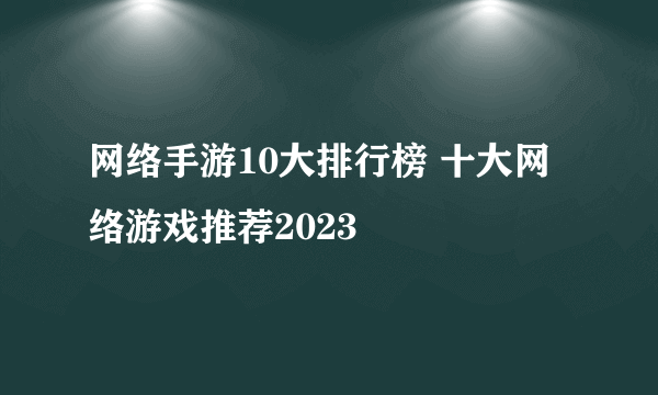 网络手游10大排行榜 十大网络游戏推荐2023