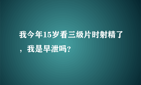 我今年15岁看三级片时射精了，我是早泄吗？