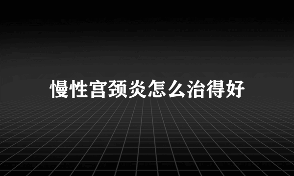 慢性宫颈炎怎么治得好