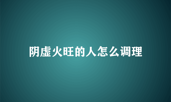 阴虚火旺的人怎么调理