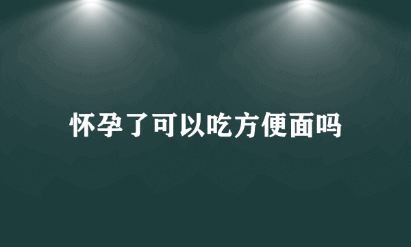 怀孕了可以吃方便面吗