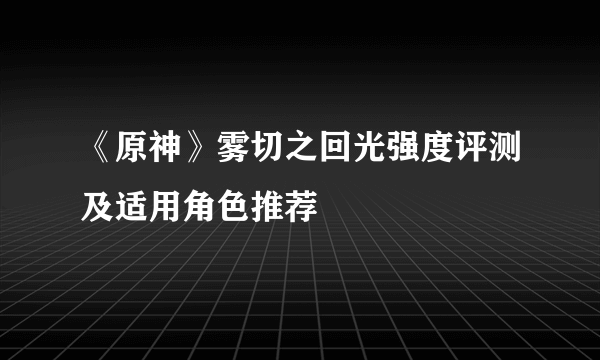 《原神》雾切之回光强度评测及适用角色推荐