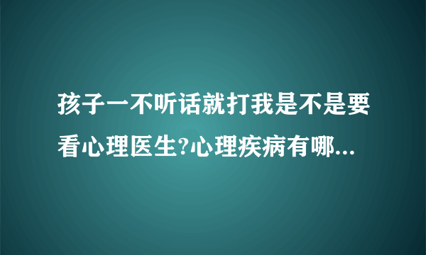 孩子一不听话就打我是不是要看心理医生?心理疾病有哪些种类?lithromantic心理医生