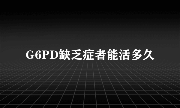 G6PD缺乏症者能活多久