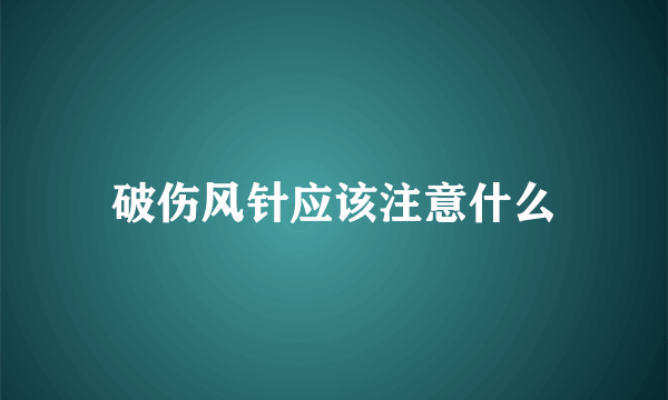 破伤风针应该注意什么