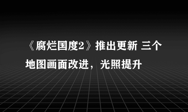 《腐烂国度2》推出更新 三个地图画面改进，光照提升