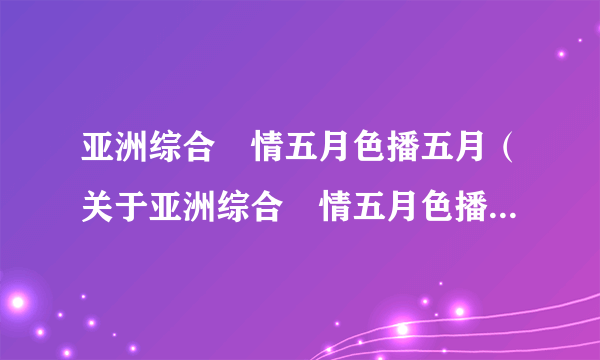 亚洲综合憿情五月色播五月（关于亚洲综合憿情五月色播五月的简介）