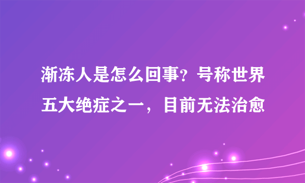 渐冻人是怎么回事？号称世界五大绝症之一，目前无法治愈