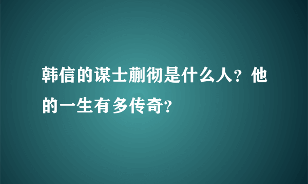 韩信的谋士蒯彻是什么人？他的一生有多传奇？