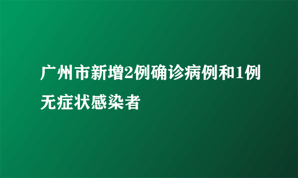 广州市新增2例确诊病例和1例无症状感染者