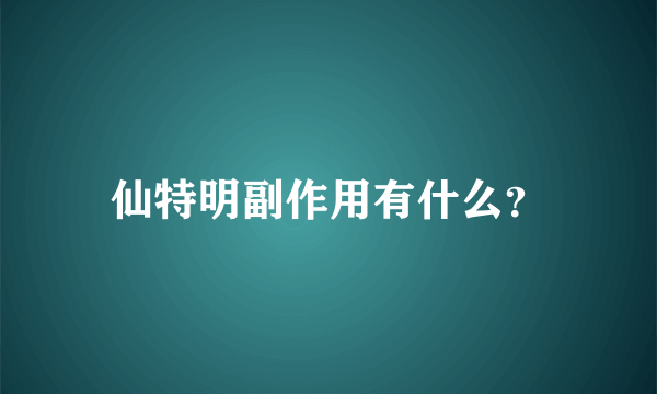 仙特明副作用有什么？