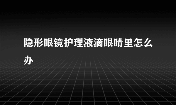 隐形眼镜护理液滴眼睛里怎么办