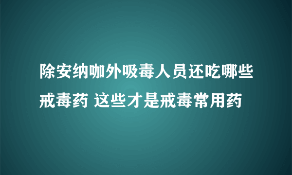 除安纳咖外吸毒人员还吃哪些戒毒药 这些才是戒毒常用药