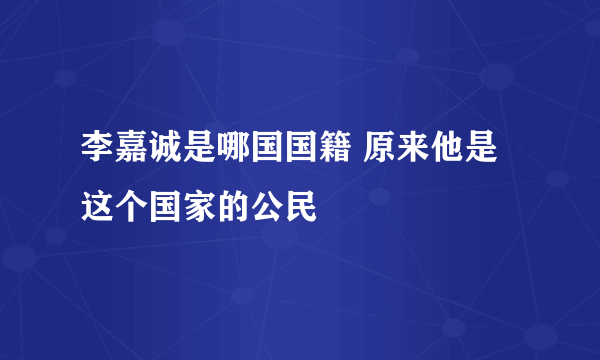 李嘉诚是哪国国籍 原来他是这个国家的公民