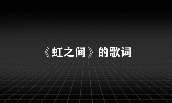 《虹之间》的歌词