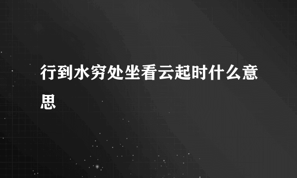 行到水穷处坐看云起时什么意思