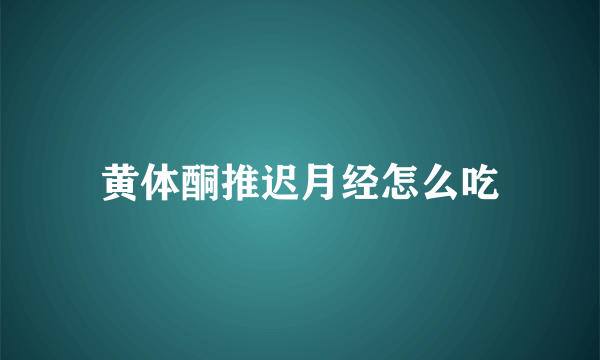 黄体酮推迟月经怎么吃