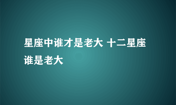 星座中谁才是老大 十二星座谁是老大