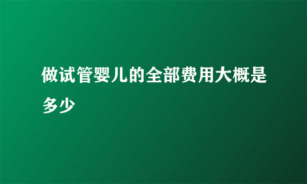 做试管婴儿的全部费用大概是多少