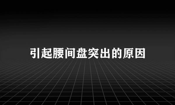 引起腰间盘突出的原因