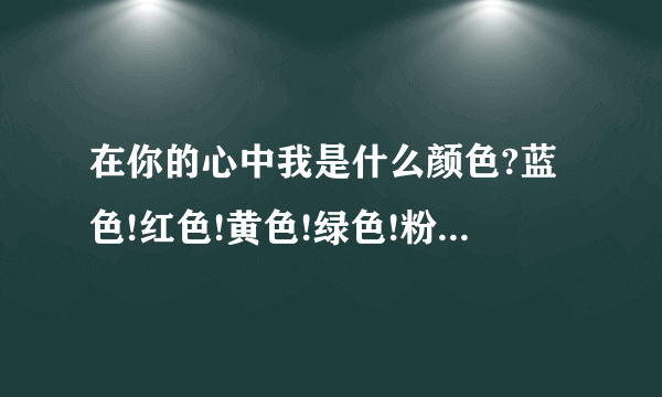 在你的心中我是什么颜色?蓝色!红色!黄色!绿色!粉色!紫色!－